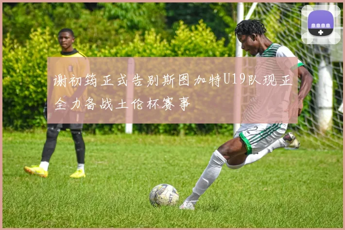 谢初筠正式告别斯图加特U19队现正全力备战土伦杯赛事