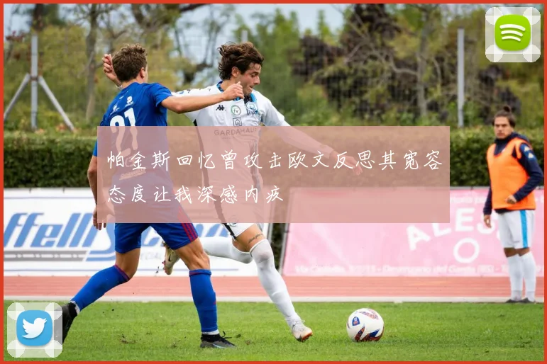 帕金斯回忆曾攻击欧文反思其宽容态度让我深感内疚