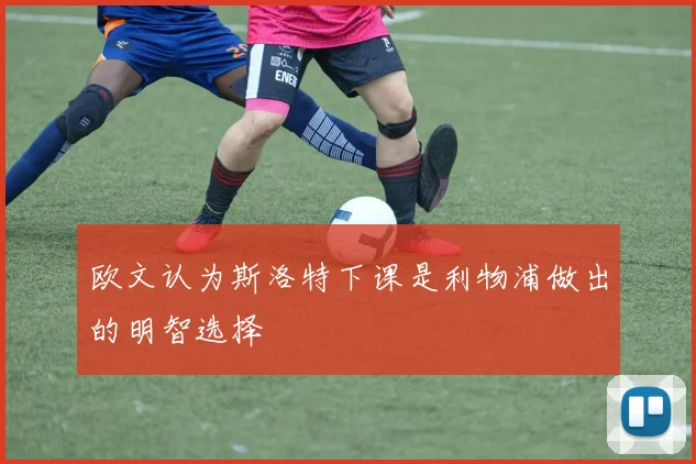 欧文认为斯洛特下课是利物浦做出的明智选择