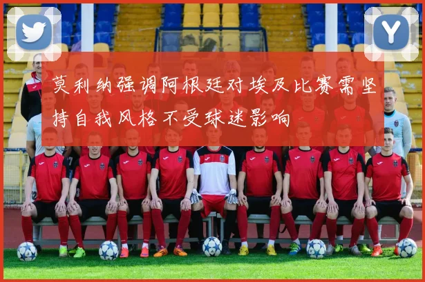 莫利纳强调阿根廷对埃及比赛需坚持自我风格不受球迷影响