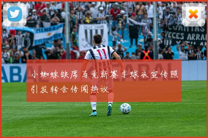 小蜘蛛缺席马竞新赛季球衣宣传照引发转会传闻热议