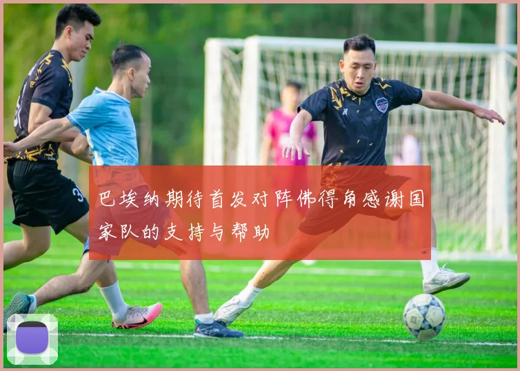 巴埃纳期待首发对阵佛得角感谢国家队的支持与帮助