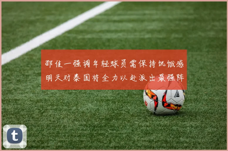 邵佳一强调年轻球员需保持饥饿感明天对泰国将全力以赴派出最强阵容