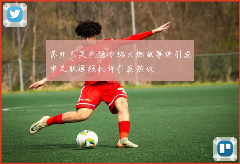苏州东吴主场冷焰火燃放事件引发中足联通报批评引发热议