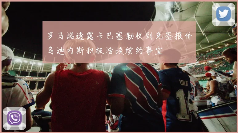 罗马诺透露卡巴塞勒收到免签报价乌迪内斯积极洽谈续约事宜