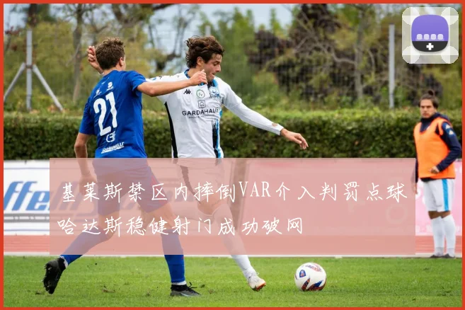 基莱斯禁区内摔倒VAR介入判罚点球哈达斯稳健射门成功破网