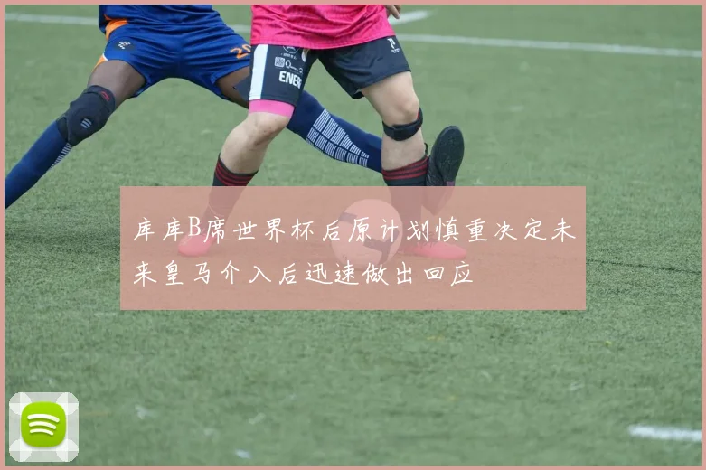 库库B席世界杯后原计划慎重决定未来皇马介入后迅速做出回应