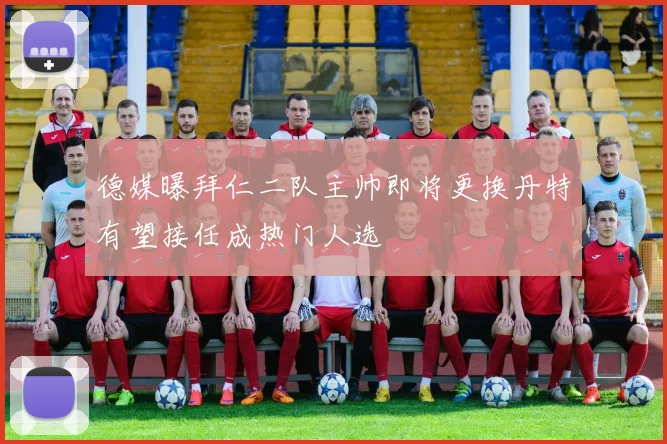 德媒曝拜仁二队主帅即将更换丹特有望接任成热门人选