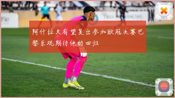 阿什拉夫有望复出参加欧冠决赛巴黎乐观期待他的回归