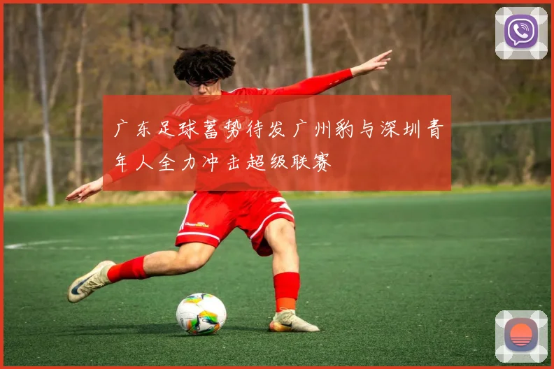 广东足球蓄势待发广州豹与深圳青年人全力冲击超级联赛