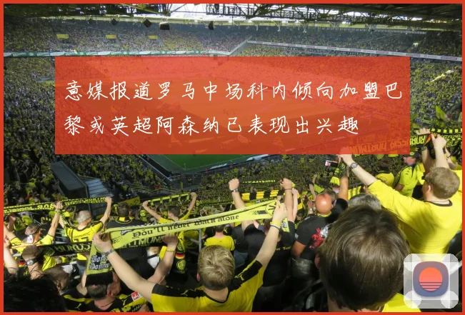 意媒报道罗马中场科内倾向加盟巴黎或英超阿森纳已表现出兴趣